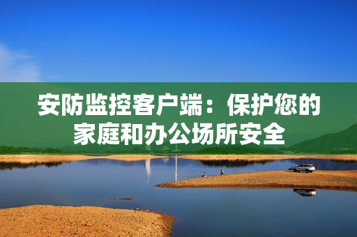 安防監控客戶端：保護您的家庭和辦公場所安全
