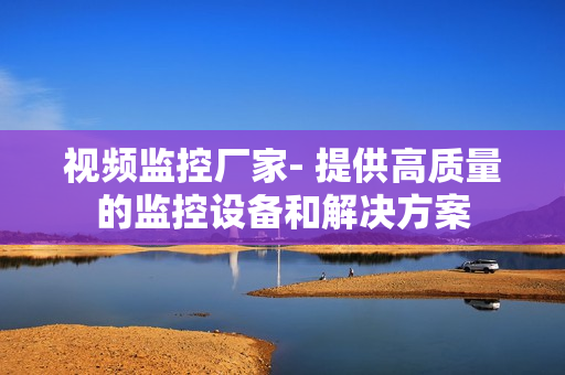 視頻監控廠家- 提供高質量的監控設備和解決方案