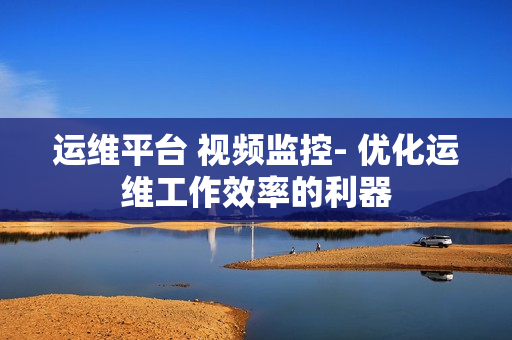 運維平臺 視頻監(jiān)控- 優(yōu)化運維工作效率的利器