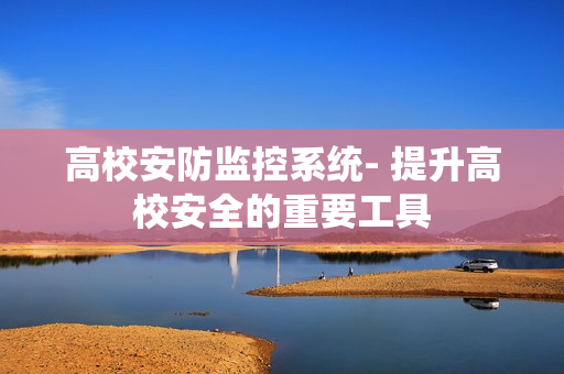 高校安防監控系統- 提升高校安全的重要工具
