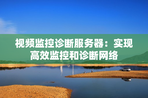 視頻監(jiān)控診斷服務器：實現(xiàn)高效監(jiān)控和診斷網(wǎng)絡