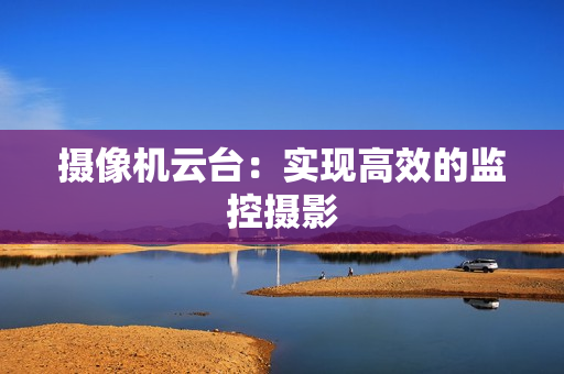 攝像機云臺：實現(xiàn)高效的監(jiān)控攝影