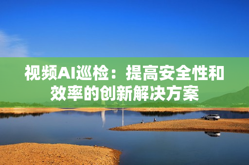 視頻AI巡檢：提高安全性和效率的創(chuàng)新解決方案