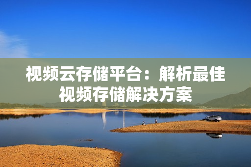 視頻云存儲平臺：解析最佳視頻存儲解決方案