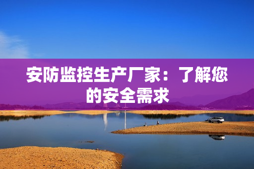 安防監(jiān)控生產(chǎn)廠家：了解您的安全需求
