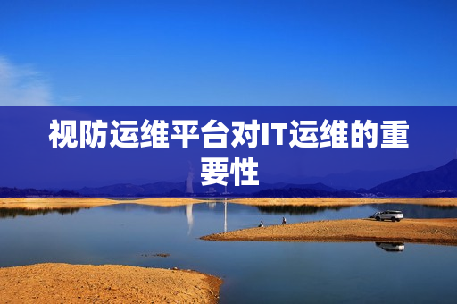 視防運(yùn)維平臺(tái)對(duì)IT運(yùn)維的重要性