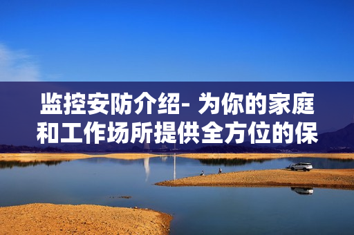 監(jiān)控安防介紹- 為你的家庭和工作場(chǎng)所提供全方位的保護(hù)
