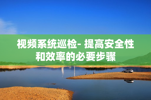 視頻系統(tǒng)巡檢- 提高安全性和效率的必要步驟