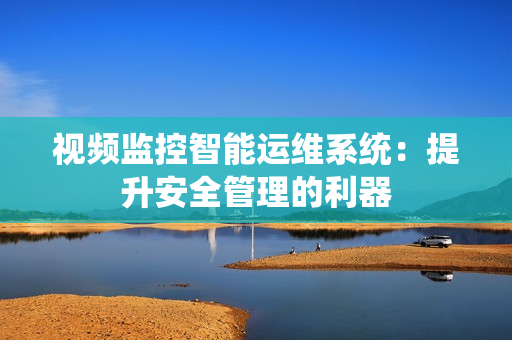 視頻監控智能運維系統：提升安全管理的利器