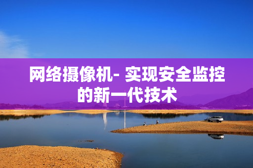 網絡攝像機- 實現安全監控的新一代技術