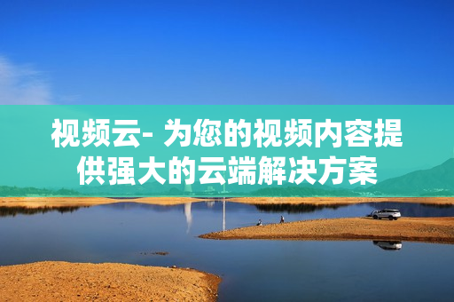 視頻云- 為您的視頻內(nèi)容提供強大的云端解決方案