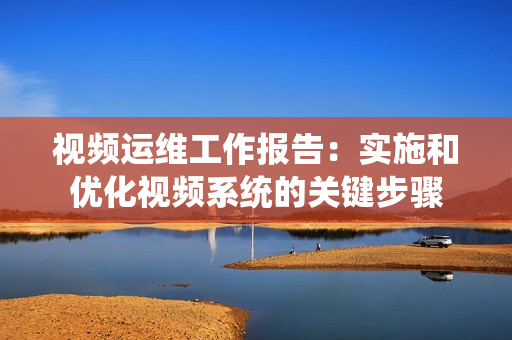 視頻運維工作報告：實施和優化視頻系統的關鍵步驟