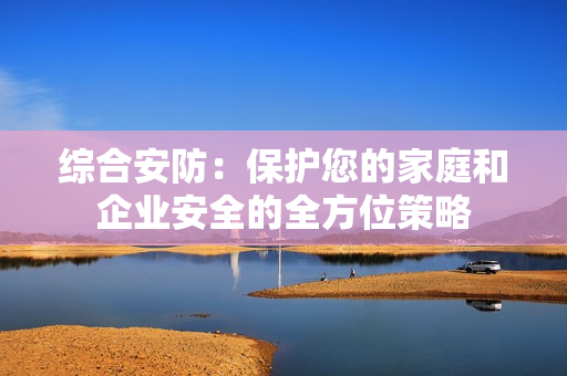 綜合安防：保護您的家庭和企業(yè)安全的全方位策略