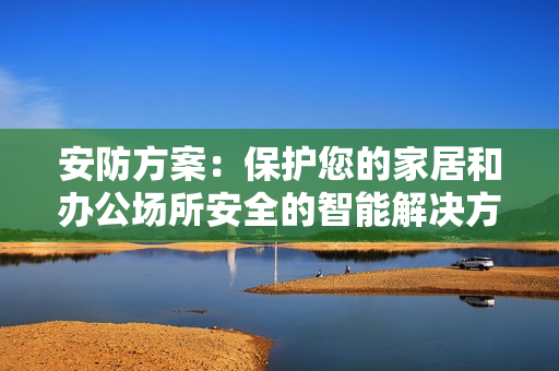 安防方案：保護您的家居和辦公場所安全的智能解決方案