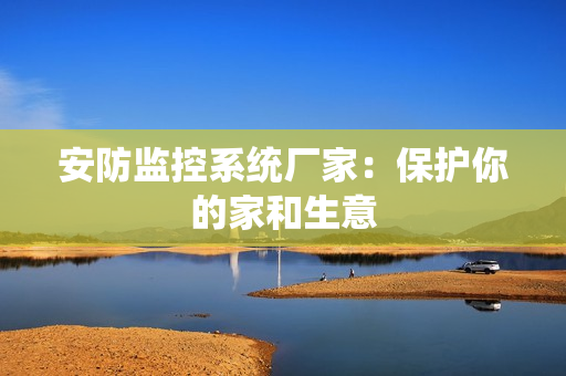 安防監(jiān)控系統(tǒng)廠家：保護(hù)你的家和生意