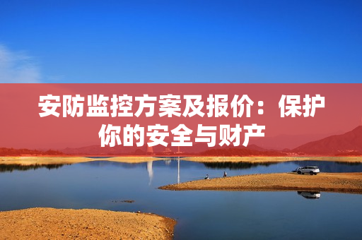 安防監(jiān)控方案及報(bào)價(jià)：保護(hù)你的安全與財(cái)產(chǎn)