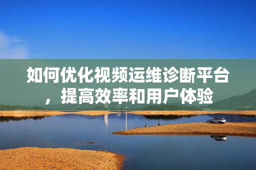 如何優化視頻運維診斷平臺，提高效率和用戶體驗