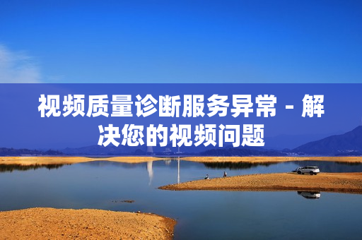 視頻質(zhì)量診斷服務(wù)異常 - 解決您的視頻問題