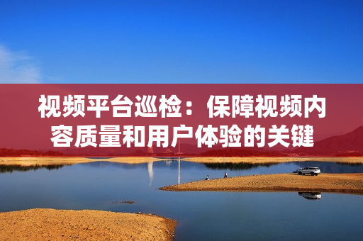 視頻平臺巡檢：保障視頻內(nèi)容質(zhì)量和用戶體驗的關(guān)鍵