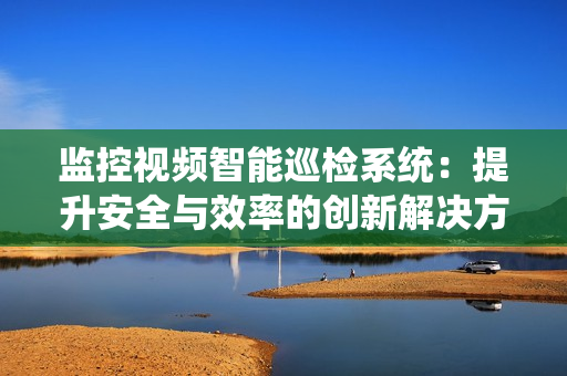 監控視頻智能巡檢系統：提升安全與效率的創新解決方案