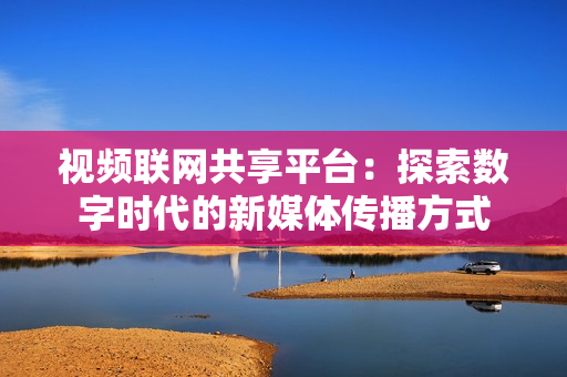 視頻聯網共享平臺：探索數字時代的新媒體傳播方式