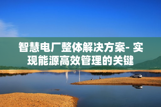 智慧電廠整體解決方案- 實現(xiàn)能源高效管理的關(guān)鍵