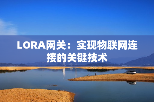 LORA網(wǎng)關(guān)：實(shí)現(xiàn)物聯(lián)網(wǎng)連接的關(guān)鍵技術(shù)