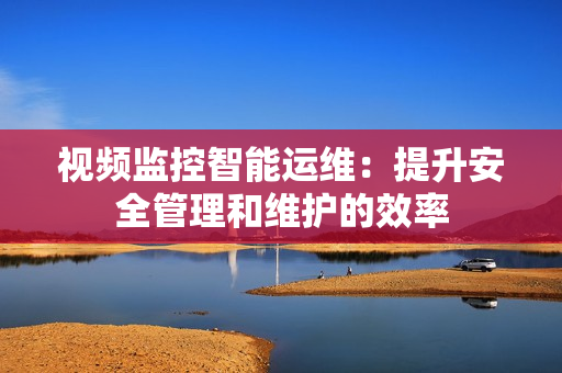 視頻監控智能運維：提升安全管理和維護的效率