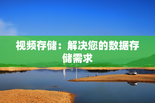 視頻存儲：解決您的數據存儲需求