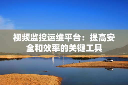 視頻監(jiān)控運(yùn)維平臺(tái)：提高安全和效率的關(guān)鍵工具