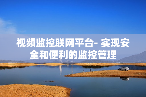 視頻監(jiān)控聯(lián)網(wǎng)平臺- 實現(xiàn)安全和便利的監(jiān)控管理
