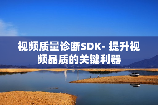視頻質(zhì)量診斷SDK- 提升視頻品質(zhì)的關(guān)鍵利器