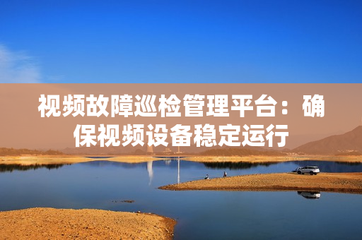 視頻故障巡檢管理平臺：確保視頻設備穩定運行