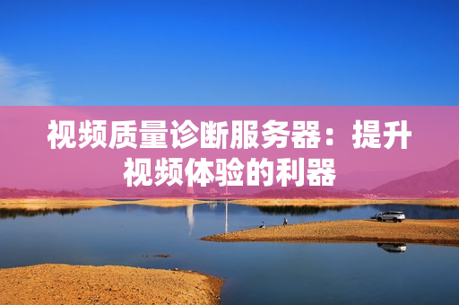 視頻質量診斷服務器：提升視頻體驗的利器