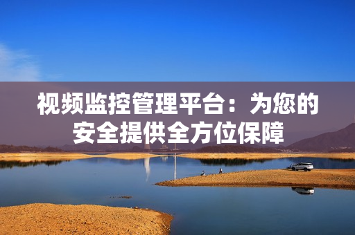 視頻監控管理平臺：為您的安全提供全方位保障