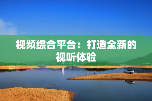 視頻綜合平臺：打造全新的視聽體驗