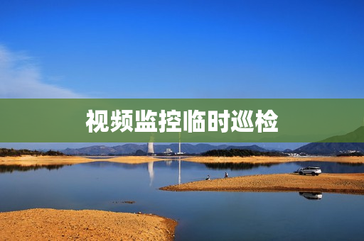 視頻監(jiān)控臨時(shí)巡檢