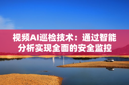 視頻AI巡檢技術：通過智能分析實現全面的安全監控