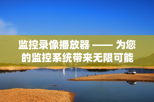 監控錄像播放器 —— 為您的監控系統帶來無限可能