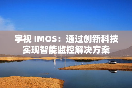 宇視 IMOS：通過創新科技實現智能監控解決方案