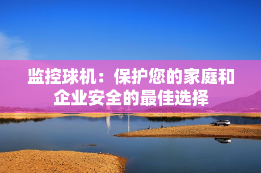監控球機：保護您的家庭和企業安全的最佳選擇