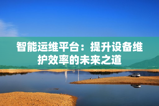 智能運維平臺：提升設備維護效率的未來之道