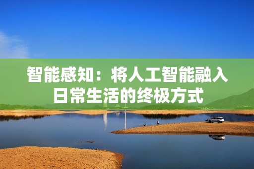 智能感知：將人工智能融入日常生活的終極方式