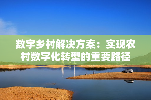 數(shù)字鄉(xiāng)村解決方案：實(shí)現(xiàn)農(nóng)村數(shù)字化轉(zhuǎn)型的重要路徑
