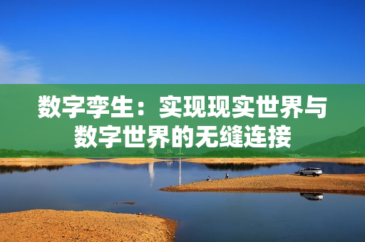 數字孿生：實現現實世界與數字世界的無縫連接