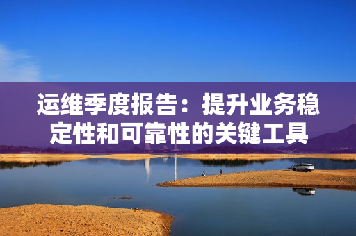 運(yùn)維季度報(bào)告：提升業(yè)務(wù)穩(wěn)定性和可靠性的關(guān)鍵工具