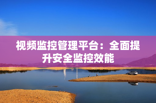 視頻監控管理平臺：全面提升安全監控效能