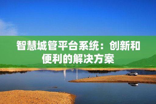 智慧城管平臺系統：創新和便利的解決方案