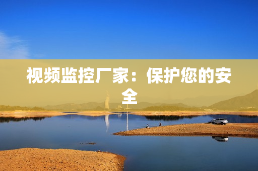 視頻監(jiān)控廠家：保護您的安全