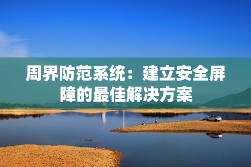 周界防范系統(tǒng)：建立安全屏障的最佳解決方案